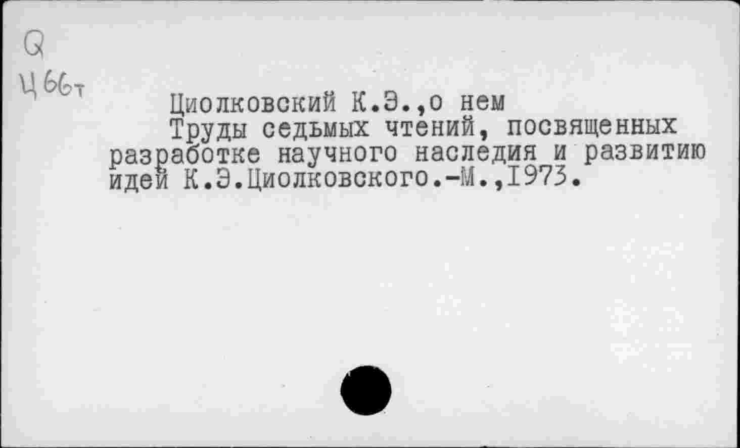 ﻿Циолковский К.Э.,о нем
Труды седьмых чтений, посвященных разработке научного наследия и развитию идей К.3.Циолковского.-М.,1973.